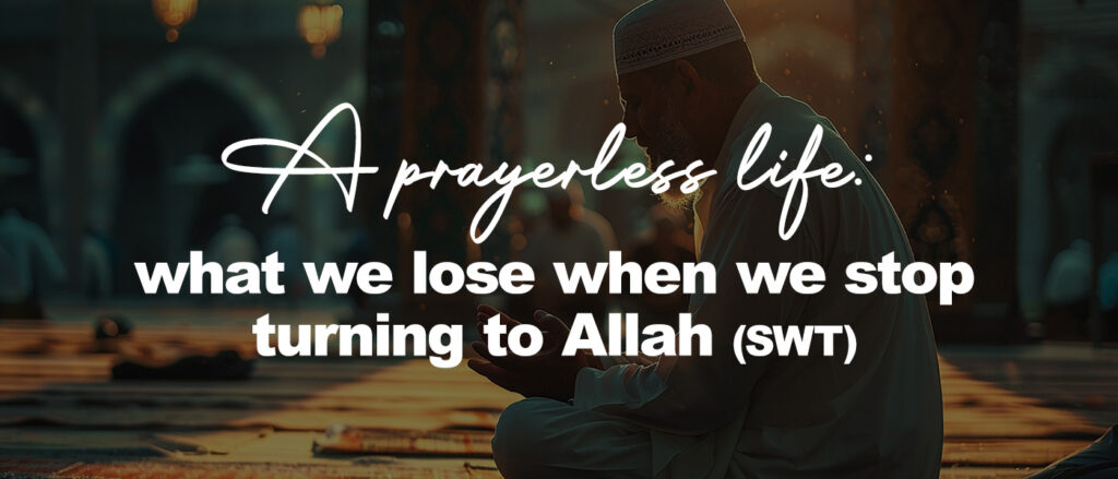 A prayerless life: what we lose when we stop turning to Allah (swt)