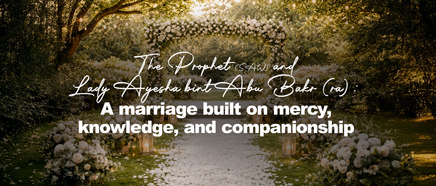 The Prophet (SAW) and Lady Ayesha bint Abu Bakr (ra): A marriage built on mercy, knowledge, and companionship
