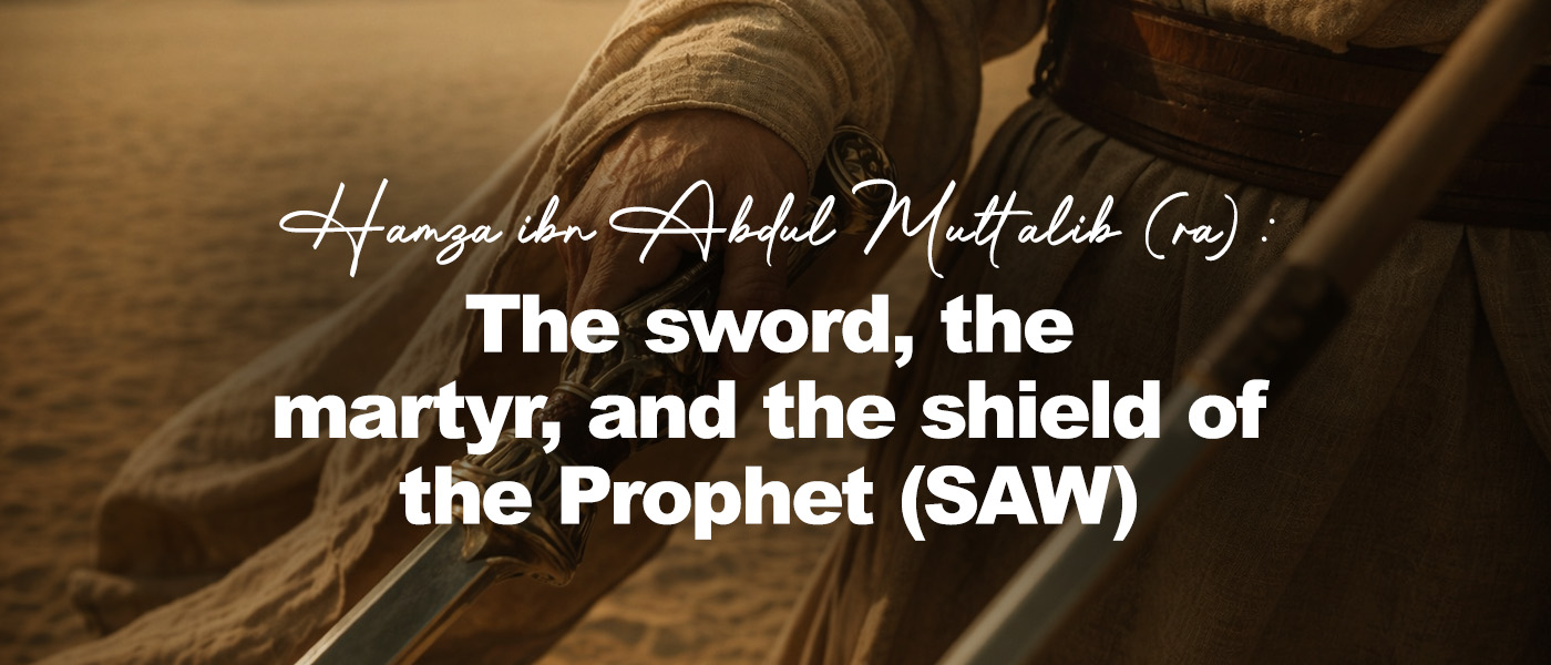 Hamza ibn Abdul Muttalib (ra): The sword, the martyr, and the shield of the Prophet (SAW)